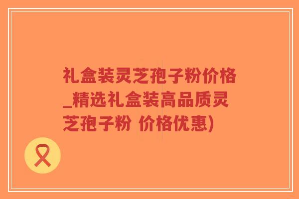 礼盒装灵芝孢子粉价格_精选礼盒装高品质灵芝孢子粉 价格优惠)-第1张图片-超越 礼盒装灵芝孢子粉价格_精选礼盒装高品质灵芝孢子粉 价格优惠)-第1张图片-超越