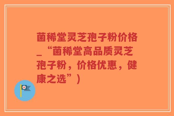 菌稀堂灵芝孢子粉价格_“菌稀堂高品质灵芝孢子粉,价格优惠,健康之选”)-第1张图片-超越 菌稀堂灵芝孢子粉价格_“菌稀堂高品质灵芝孢子粉,价格优惠,健康之选”)-第1张图片-超越