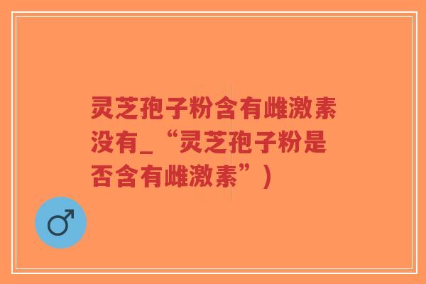 灵芝孢子粉含有雌激素没有_“灵芝孢子粉是否含有雌激素”)-第1张图片-超越 灵芝孢子粉含有雌激素没有_“灵芝孢子粉是否含有雌激素”)-第1张图片-超越