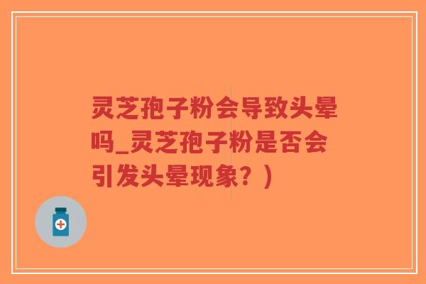 灵芝孢子粉会导致头晕吗_灵芝孢子粉是否会引发头晕现象?)-第1张图片-超越 灵芝孢子粉会导致头晕吗_灵芝孢子粉是否会引发头晕现象?)-第1张图片-超越