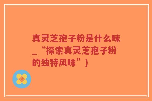 真灵芝孢子粉是什么味_“探索真灵芝孢子粉的独特风味”)-第1张图片-超越 真灵芝孢子粉是什么味_“探索真灵芝孢子粉的独特风味”)-第1张图片-超越