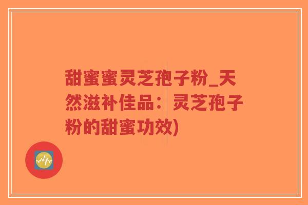 甜蜜蜜灵芝孢子粉_天然滋补佳品：灵芝孢子粉的甜蜜功效)-第1张图片-超越