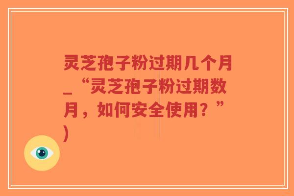 灵芝孢子粉过期几个月_“灵芝孢子粉过期数月，如何安全使用？”)-第1张图片-超越