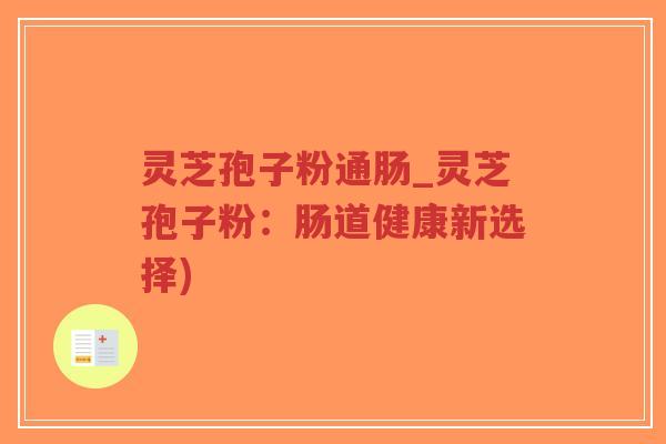灵芝孢子粉通肠_灵芝孢子粉:肠道健康新选择)-第1张图片-超越 灵芝孢子粉通肠_灵芝孢子粉:肠道健康新选择)-第1张图片-超越