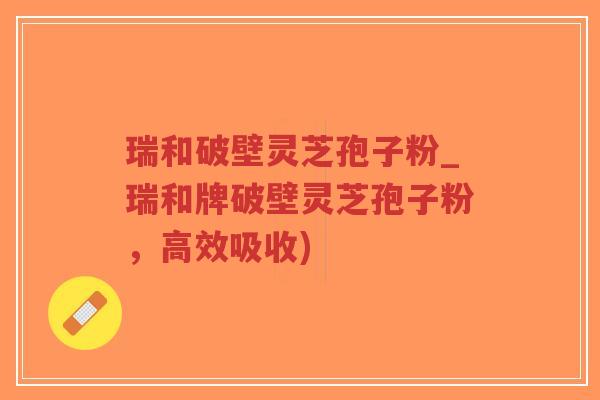 瑞和破壁灵芝孢子粉_瑞和牌破壁灵芝孢子粉,高效吸收)-第1张图片-超越 瑞和破壁灵芝孢子粉_瑞和牌破壁灵芝孢子粉,高效吸收)-第1张图片-超越