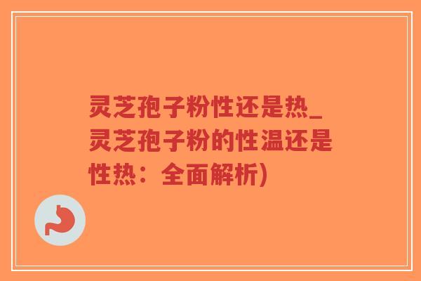 灵芝孢子粉性还是热_灵芝孢子粉的性温还是性热:全面解析)-第1张图片-超越 灵芝孢子粉性还是热_灵芝孢子粉的性温还是性热:全面解析)-第1张图片-超越