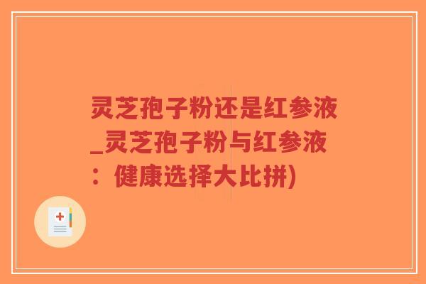 灵芝孢子粉还是红参液_灵芝孢子粉与红参液：健康选择大比拼)-第1张图片-超越
