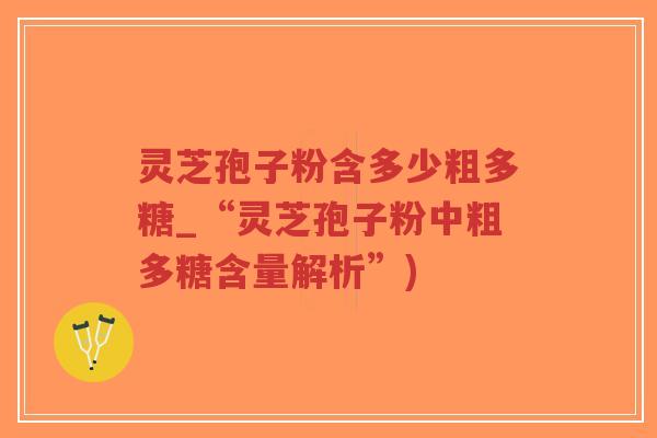 灵芝孢子粉含多少粗多糖_“灵芝孢子粉中粗多糖含量解析”)-第1张图片-超越 灵芝孢子粉含多少粗多糖_“灵芝孢子粉中粗多糖含量解析”)-第1张图片-超越