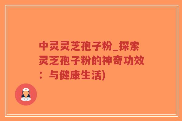 中灵灵芝孢子粉_探索灵芝孢子粉的神奇功效:与健康生活)-第1张图片-超越 中灵灵芝孢子粉_探索灵芝孢子粉的神奇功效:与健康生活)-第1张图片-超越