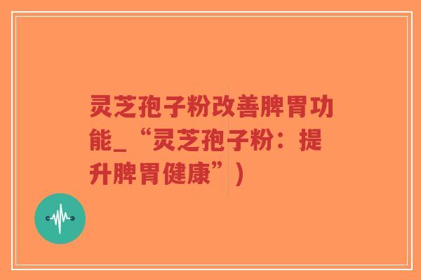 灵芝孢子粉改善脾胃功能_“灵芝孢子粉:提升脾胃健康”)-第1张图片-超越 灵芝孢子粉改善脾胃功能_“灵芝孢子粉:提升脾胃健康”)-第1张图片-超越