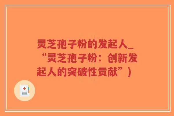 灵芝孢子粉的发起人_“灵芝孢子粉:创新发起人的突破性贡献”)-第1张图片-超越 灵芝孢子粉的发起人_“灵芝孢子粉:创新发起人的突破性贡献”)-第1张图片-超越