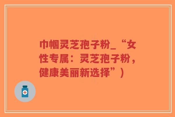 巾帼灵芝孢子粉_“女性专属:灵芝孢子粉,健康美丽新选择”)-第1张图片-超越 巾帼灵芝孢子粉_“女性专属:灵芝孢子粉,健康美丽新选择”)-第1张图片-超越