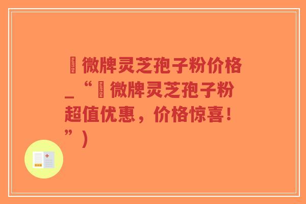蘇微牌灵芝孢子粉价格_“蘇微牌灵芝孢子粉超值优惠,价格惊喜!”)-第1张图片-超越 蘇微牌灵芝孢子粉价格_“蘇微牌灵芝孢子粉超值优惠,价格惊喜!”)-第1张图片-超越