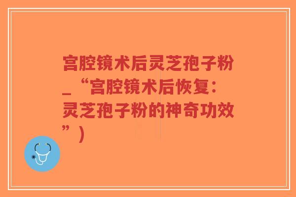 宫腔镜术后灵芝孢子粉_“宫腔镜术后恢复:灵芝孢子粉的神奇功效”)-第1张图片-超越 宫腔镜术后灵芝孢子粉_“宫腔镜术后恢复:灵芝孢子粉的神奇功效”)-第1张图片-超越