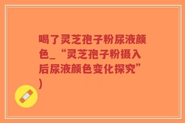 喝了灵芝孢子粉尿液颜色_“灵芝孢子粉摄入后尿液颜色变化探究”)-第1张图片-超越 喝了灵芝孢子粉尿液颜色_“灵芝孢子粉摄入后尿液颜色变化探究”)-第1张图片-超越