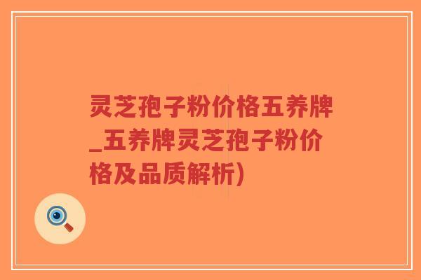 灵芝孢子粉价格五养牌_五养牌灵芝孢子粉价格及品质解析)-第1张图片-超越 灵芝孢子粉价格五养牌_五养牌灵芝孢子粉价格及品质解析)-第1张图片-超越