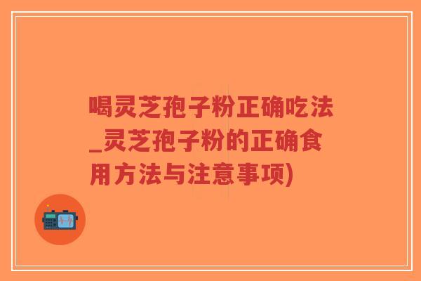 喝灵芝孢子粉正确吃法_灵芝孢子粉的正确食用方法与注意事项)-第1张图片-超越 喝灵芝孢子粉正确吃法_灵芝孢子粉的正确食用方法与注意事项)-第1张图片-超越