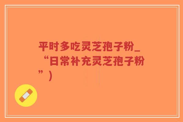 平时多吃灵芝孢子粉_“日常补充灵芝孢子粉”)-第1张图片-超越 平时多吃灵芝孢子粉_“日常补充灵芝孢子粉”)-第1张图片-超越