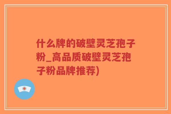 什么牌的破壁灵芝孢子粉_高品质破壁灵芝孢子粉品牌推荐)-第1张图片-超越 什么牌的破壁灵芝孢子粉_高品质破壁灵芝孢子粉品牌推荐)-第1张图片-超越