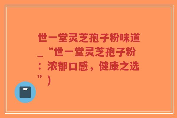 世一堂灵芝孢子粉味道_“世一堂灵芝孢子粉:浓郁口感,健康之选”)-第1张图片-超越 世一堂灵芝孢子粉味道_“世一堂灵芝孢子粉:浓郁口感,健康之选”)-第1张图片-超越