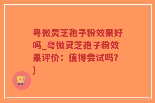 粤微灵芝孢子粉效果好吗_粤微灵芝孢子粉效果评价:值得尝试吗?)-第1张图片-超越 粤微灵芝孢子粉效果好吗_粤微灵芝孢子粉效果评价:值得尝试吗?)-第1张图片-超越