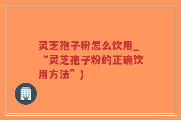 灵芝孢子粉怎么饮用_“灵芝孢子粉的正确饮用方法”)-第1张图片-超越 灵芝孢子粉怎么饮用_“灵芝孢子粉的正确饮用方法”)-第1张图片-超越