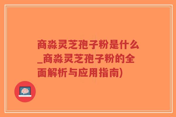 商淼灵芝孢子粉是什么_商淼灵芝孢子粉的全面解析与应用指南)-第1张图片-超越 商淼灵芝孢子粉是什么_商淼灵芝孢子粉的全面解析与应用指南)-第1张图片-超越