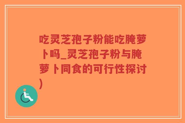 吃灵芝孢子粉能吃腌萝卜吗_灵芝孢子粉与腌萝卜同食的可行性探讨)-第1张图片-超越 吃灵芝孢子粉能吃腌萝卜吗_灵芝孢子粉与腌萝卜同食的可行性探讨)-第1张图片-超越