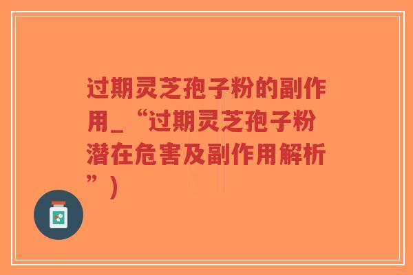 过期灵芝孢子粉的副作用_“过期灵芝孢子粉潜在危害及副作用解析”)-第1张图片-超越 过期灵芝孢子粉的副作用_“过期灵芝孢子粉潜在危害及副作用解析”)-第1张图片-超越