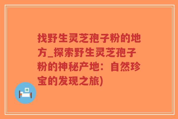 找野生灵芝孢子粉的地方_探索野生灵芝孢子粉的神秘产地：自然珍宝的发现之旅)-第1张图片-超越