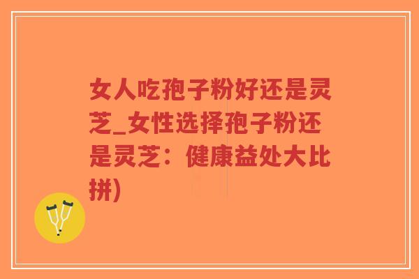 女人吃孢子粉好还是灵芝_女性选择孢子粉还是灵芝：健康益处大比拼)-第1张图片-超越