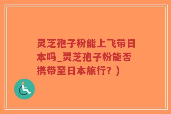 灵芝孢子粉能上飞带日本吗_灵芝孢子粉能否携带至日本旅行?)-第1张图片-超越 灵芝孢子粉能上飞带日本吗_灵芝孢子粉能否携带至日本旅行?)-第1张图片-超越