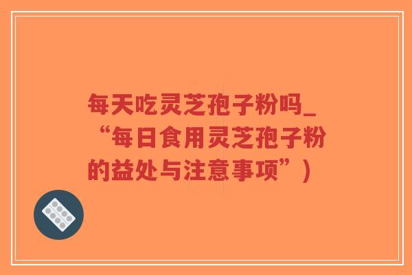 每天吃灵芝孢子粉吗_“每日食用灵芝孢子粉的益处与注意事项”)-第1张图片-超越 每天吃灵芝孢子粉吗_“每日食用灵芝孢子粉的益处与注意事项”)-第1张图片-超越