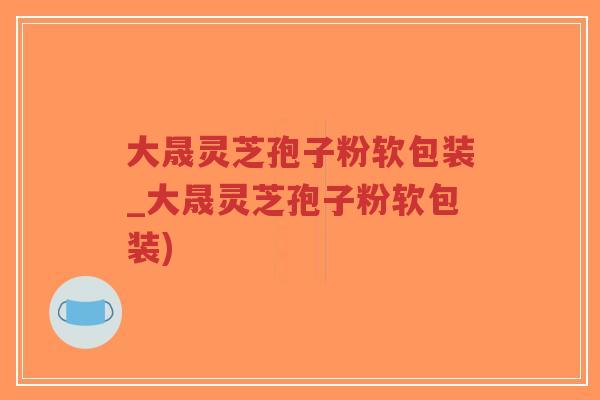 大晟灵芝孢子粉软包装_大晟灵芝孢子粉软包装)-第1张图片-超越
