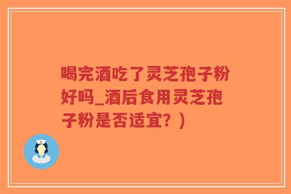 喝完酒吃了灵芝孢子粉好吗_酒后食用灵芝孢子粉是否适宜?)-第1张图片-超越 喝完酒吃了灵芝孢子粉好吗_酒后食用灵芝孢子粉是否适宜?)-第1张图片-超越