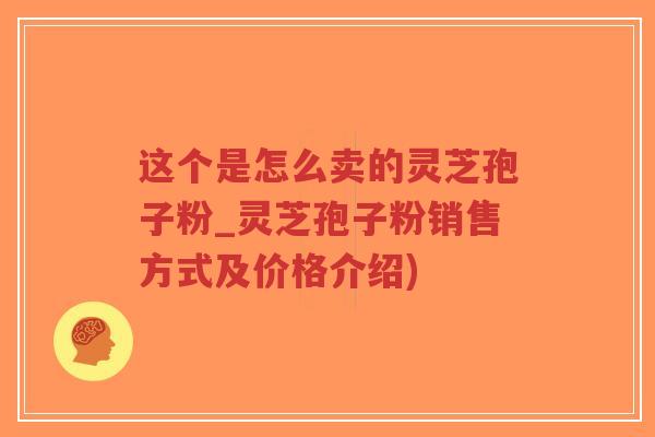 这个是怎么卖的灵芝孢子粉_灵芝孢子粉销售方式及价格介绍)-第1张图片-超越