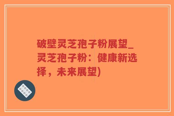 破壁灵芝孢子粉展望_灵芝孢子粉:健康新选择,未来展望)-第1张图片-超越 破壁灵芝孢子粉展望_灵芝孢子粉:健康新选择,未来展望)-第1张图片-超越