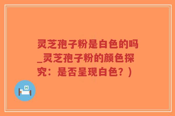 灵芝孢子粉是白色的吗_灵芝孢子粉的颜色探究:是否呈现白色?)-第1张图片-超越 灵芝孢子粉是白色的吗_灵芝孢子粉的颜色探究:是否呈现白色?)-第1张图片-超越
