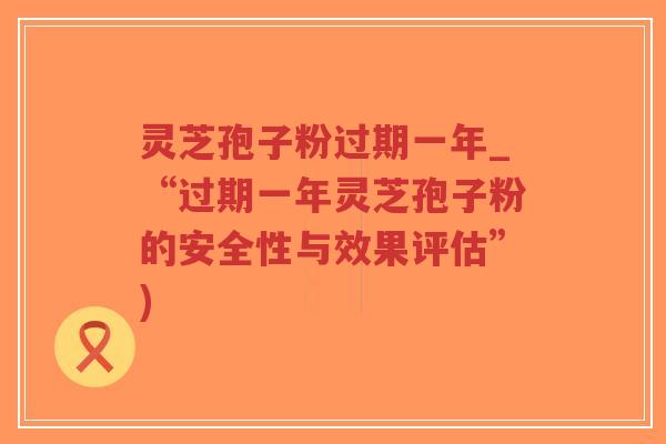 灵芝孢子粉过期一年_“过期一年灵芝孢子粉的安全性与效果评估”)-第1张图片-超越 灵芝孢子粉过期一年_“过期一年灵芝孢子粉的安全性与效果评估”)-第1张图片-超越