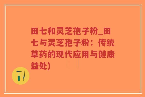 田七和灵芝孢子粉_田七与灵芝孢子粉:传统草药的现代应用与健康益处)-第1张图片-超越 田七和灵芝孢子粉_田七与灵芝孢子粉:传统草药的现代应用与健康益处)-第1张图片-超越