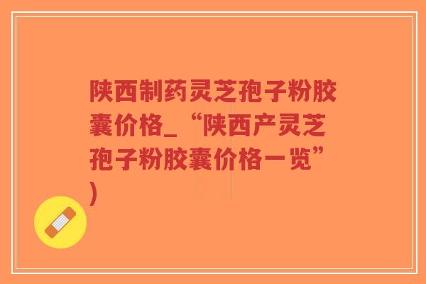 陕西制药灵芝孢子粉胶囊价格_“陕西产灵芝孢子粉胶囊价格一览”)-第1张图片-超越