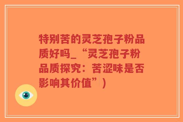 特别苦的灵芝孢子粉品质好吗_“灵芝孢子粉品质探究:苦涩味是否影响其价值”)-第1张图片-超越 特别苦的灵芝孢子粉品质好吗_“灵芝孢子粉品质探究:苦涩味是否影响其价值”)-第1张图片-超越