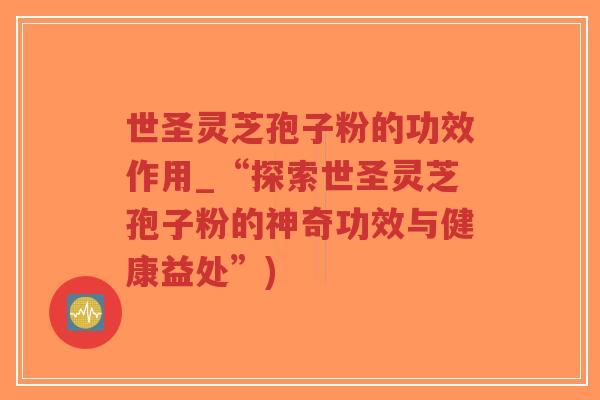 世圣灵芝孢子粉的功效作用_“探索世圣灵芝孢子粉的神奇功效与健康益处”)-第1张图片-超越 世圣灵芝孢子粉的功效作用_“探索世圣灵芝孢子粉的神奇功效与健康益处”)-第1张图片-超越