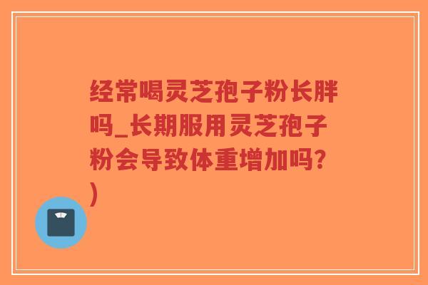 经常喝灵芝孢子粉长胖吗_长期服用灵芝孢子粉会导致体重增加吗?)-第1张图片-超越 经常喝灵芝孢子粉长胖吗_长期服用灵芝孢子粉会导致体重增加吗?)-第1张图片-超越
