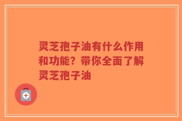 灵芝孢子油有什么作用和功能?带你全面了解灵芝孢子油-第1张图片-超越 灵芝孢子油有什么作用和功能?带你全面了解灵芝孢子油-第1张图片-超越