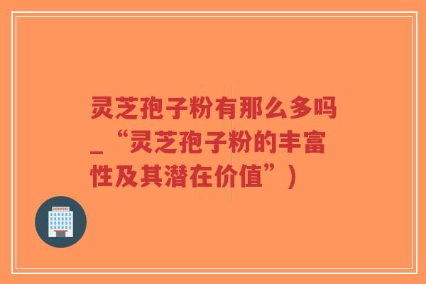灵芝孢子粉有那么多吗_“灵芝孢子粉的丰富性及其潜在价值”)-第1张图片-超越 灵芝孢子粉有那么多吗_“灵芝孢子粉的丰富性及其潜在价值”)-第1张图片-超越