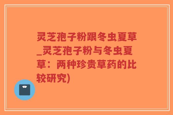 灵芝孢子粉跟冬虫夏草_灵芝孢子粉与冬虫夏草:两种珍贵草药的比较研究)-第1张图片-超越 灵芝孢子粉跟冬虫夏草_灵芝孢子粉与冬虫夏草:两种珍贵草药的比较研究)-第1张图片-超越
