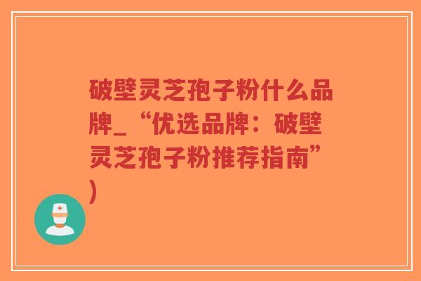 破壁灵芝孢子粉什么品牌_“优选品牌：破壁灵芝孢子粉推荐指南”)-第1张图片-超越