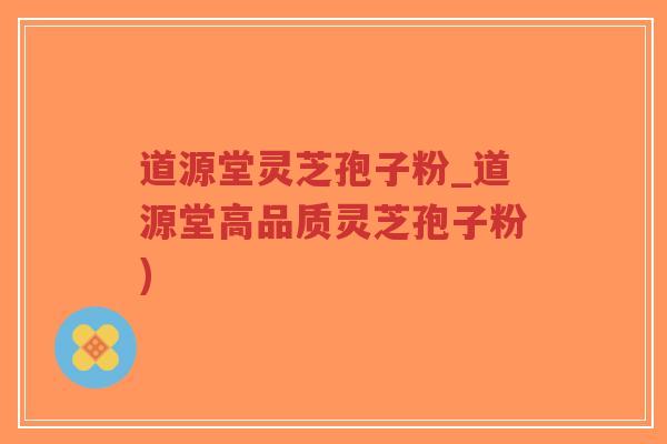 道源堂灵芝孢子粉_道源堂高品质灵芝孢子粉)-第1张图片-超越 道源堂灵芝孢子粉_道源堂高品质灵芝孢子粉)-第1张图片-超越