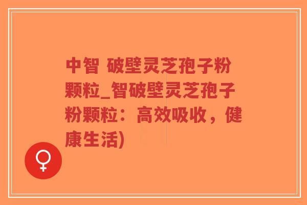 中智 破壁灵芝孢子粉颗粒_智破壁灵芝孢子粉颗粒:高效吸收,健康生活)-第1张图片-超越 中智 破壁灵芝孢子粉颗粒_智破壁灵芝孢子粉颗粒:高效吸收,健康生活)-第1张图片-超越